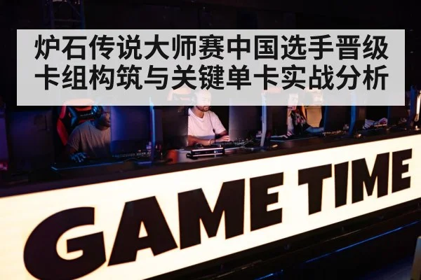炉石传说大师赛中国选手晋级卡组构筑与关键单卡实战分析