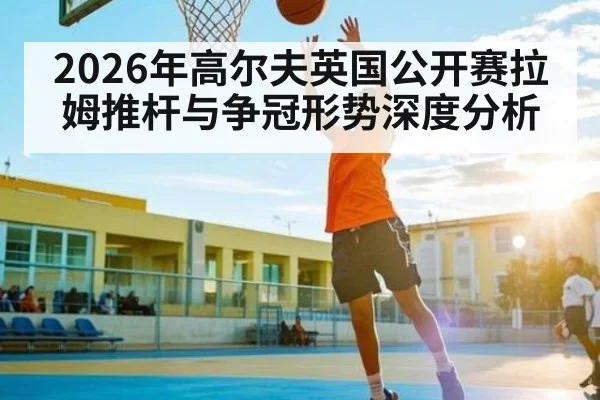 2026年高尔夫英国公开赛拉姆推杆与争冠形势深度分析