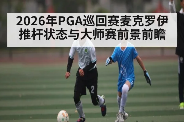 2026年PGA巡回赛麦克罗伊推杆状态与大师赛前景前瞻
