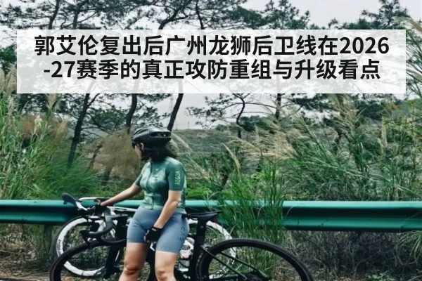 郭艾伦复出后广州龙狮后卫线在2026-27赛季的真正攻防重组与升级看点