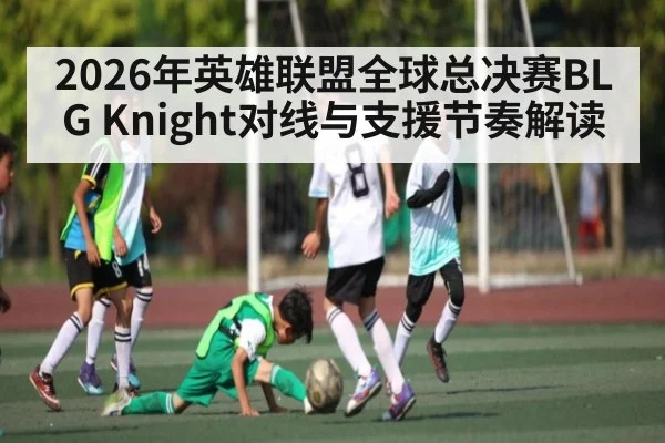 2026年英雄联盟全球总决赛BLG Knight对线与支援节奏解读