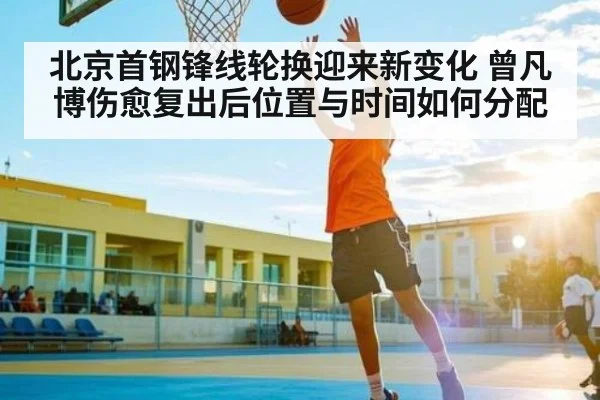 北京首钢锋线轮换迎来新变化 曾凡博伤愈复出后位置与时间如何分配